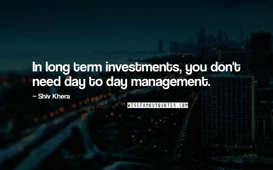 Shiv Khera Quotes: In long term investments, you don't need day to day management.