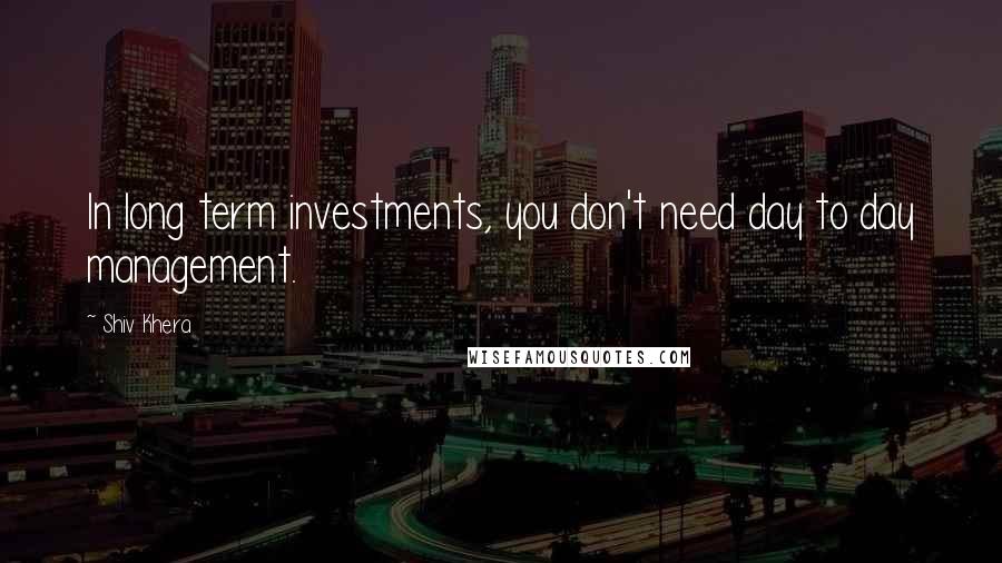 Shiv Khera Quotes: In long term investments, you don't need day to day management.