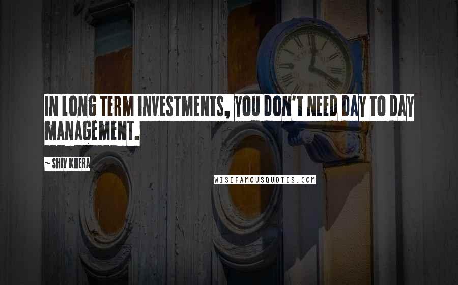 Shiv Khera Quotes: In long term investments, you don't need day to day management.