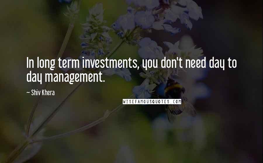 Shiv Khera Quotes: In long term investments, you don't need day to day management.