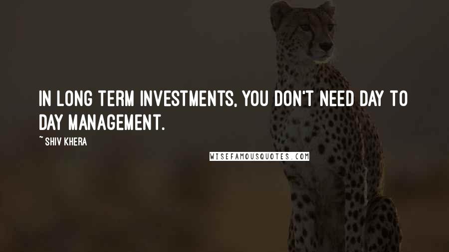 Shiv Khera Quotes: In long term investments, you don't need day to day management.