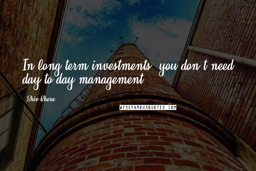 Shiv Khera Quotes: In long term investments, you don't need day to day management.