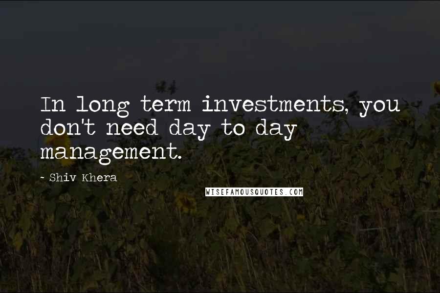 Shiv Khera Quotes: In long term investments, you don't need day to day management.