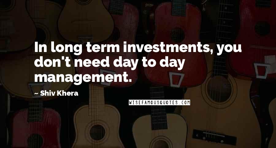 Shiv Khera Quotes: In long term investments, you don't need day to day management.