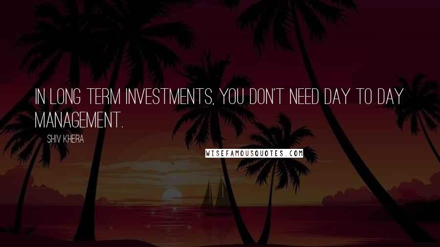 Shiv Khera Quotes: In long term investments, you don't need day to day management.