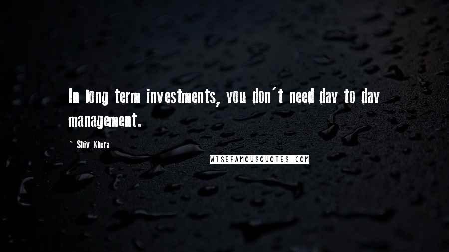 Shiv Khera Quotes: In long term investments, you don't need day to day management.