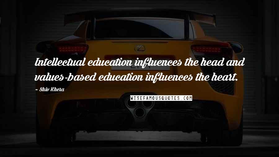 Shiv Khera Quotes: Intellectual education influences the head and values-based education influences the heart.