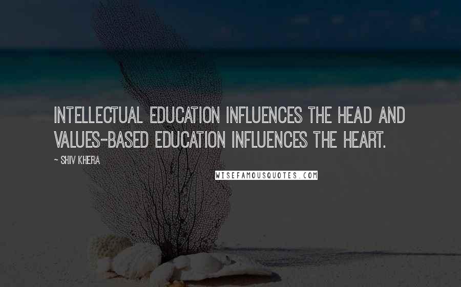 Shiv Khera Quotes: Intellectual education influences the head and values-based education influences the heart.