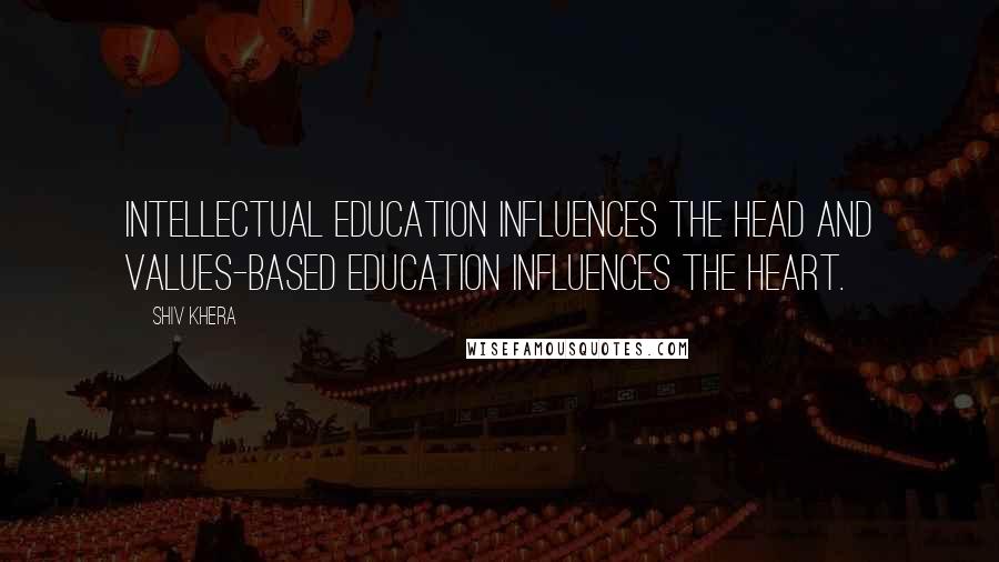 Shiv Khera Quotes: Intellectual education influences the head and values-based education influences the heart.