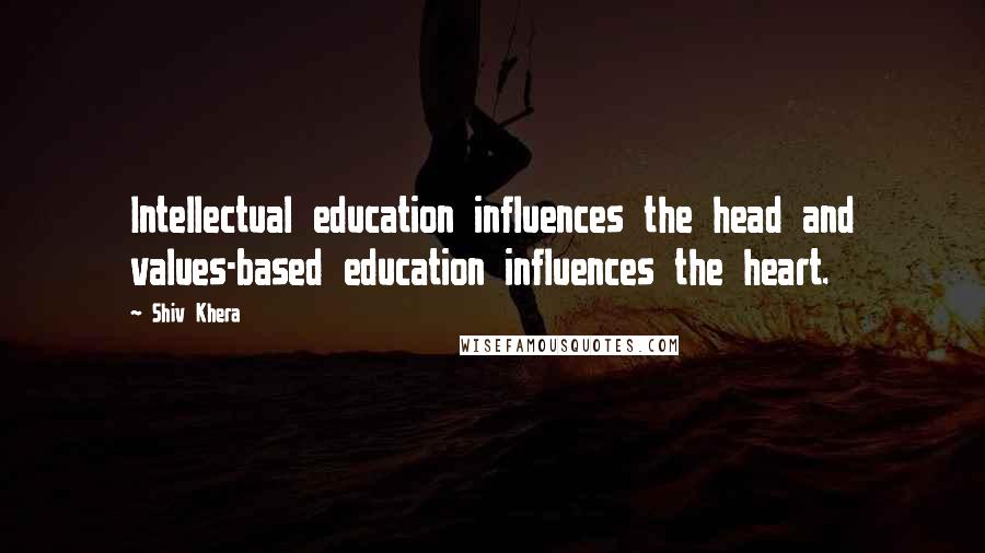 Shiv Khera Quotes: Intellectual education influences the head and values-based education influences the heart.