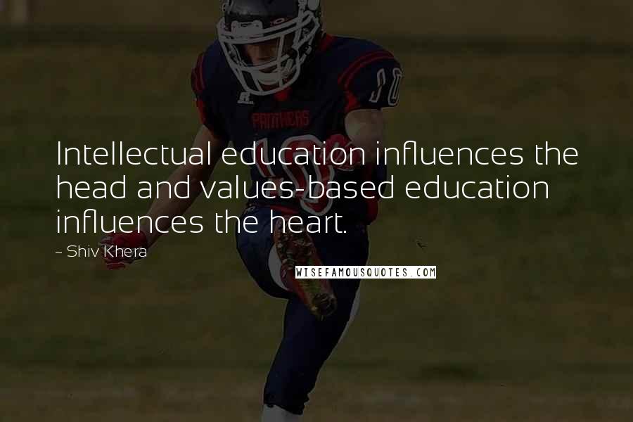 Shiv Khera Quotes: Intellectual education influences the head and values-based education influences the heart.