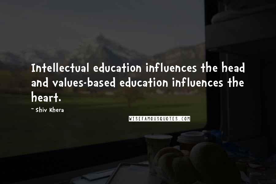 Shiv Khera Quotes: Intellectual education influences the head and values-based education influences the heart.