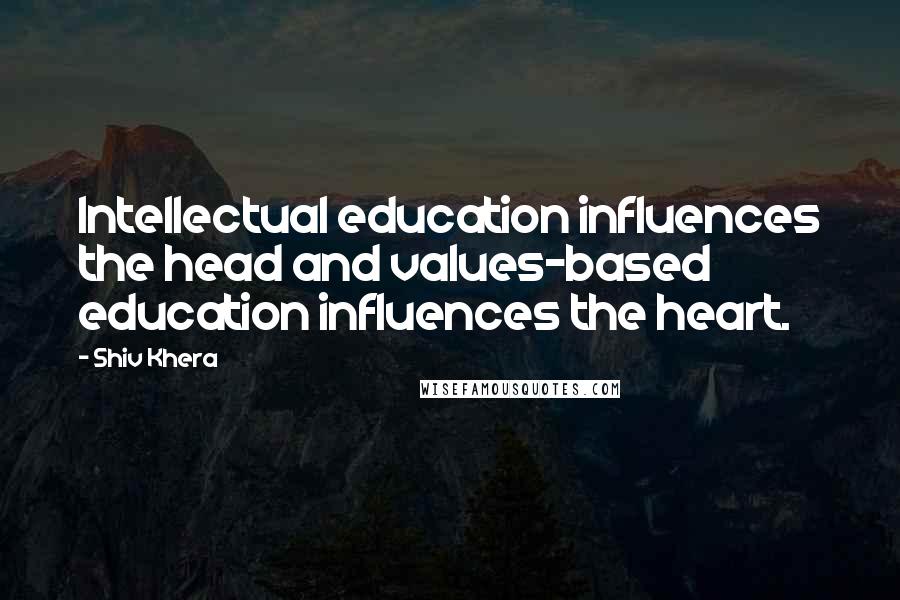 Shiv Khera Quotes: Intellectual education influences the head and values-based education influences the heart.