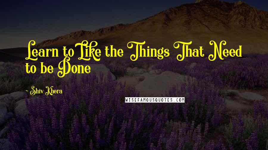 Shiv Khera Quotes: Learn to Like the Things That Need to be Done
