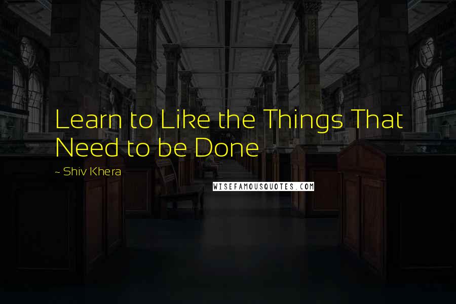 Shiv Khera Quotes: Learn to Like the Things That Need to be Done