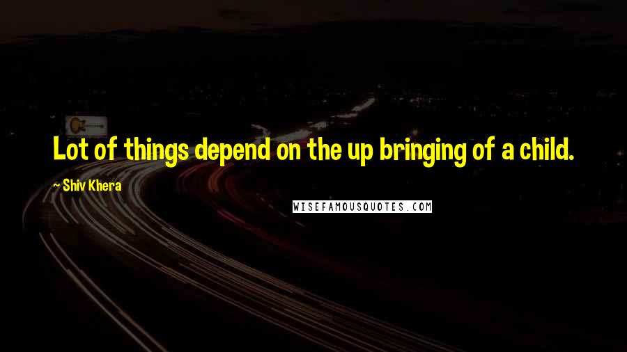 Shiv Khera Quotes: Lot of things depend on the up bringing of a child.