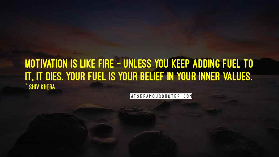 Shiv Khera Quotes: Motivation is like fire - unless you keep adding fuel to it, it dies. Your fuel is your belief in your inner values.