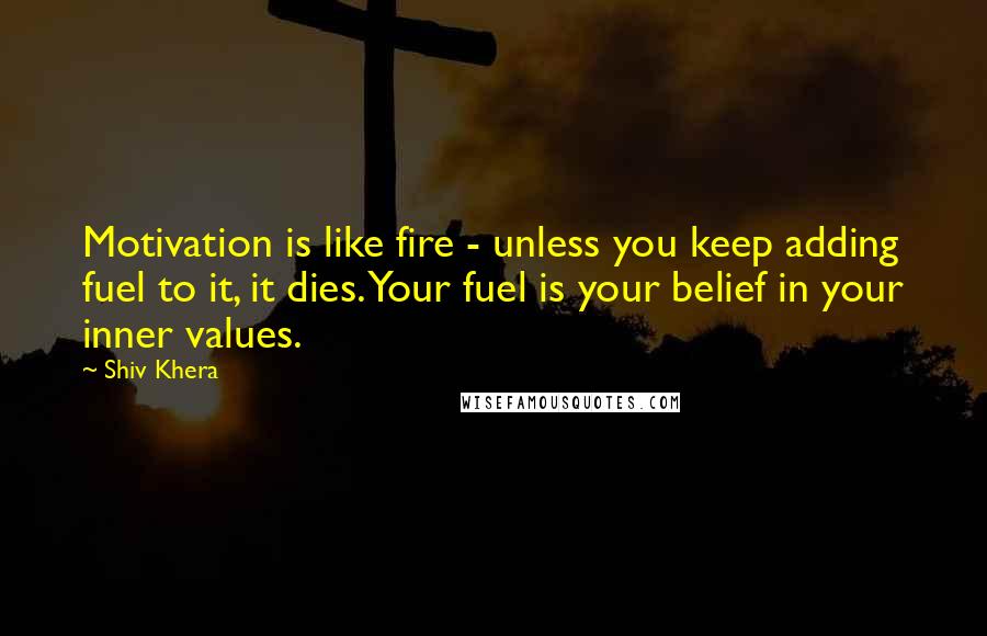 Shiv Khera Quotes: Motivation is like fire - unless you keep adding fuel to it, it dies. Your fuel is your belief in your inner values.