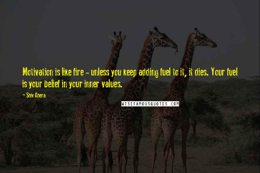 Shiv Khera Quotes: Motivation is like fire - unless you keep adding fuel to it, it dies. Your fuel is your belief in your inner values.