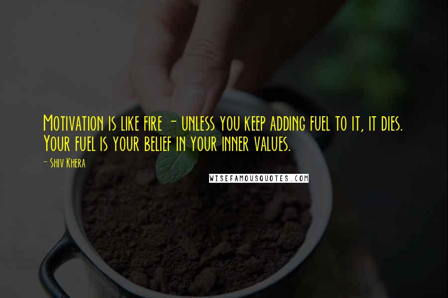 Shiv Khera Quotes: Motivation is like fire - unless you keep adding fuel to it, it dies. Your fuel is your belief in your inner values.