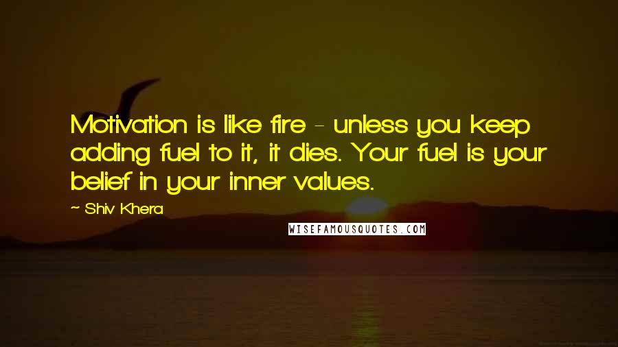 Shiv Khera Quotes: Motivation is like fire - unless you keep adding fuel to it, it dies. Your fuel is your belief in your inner values.