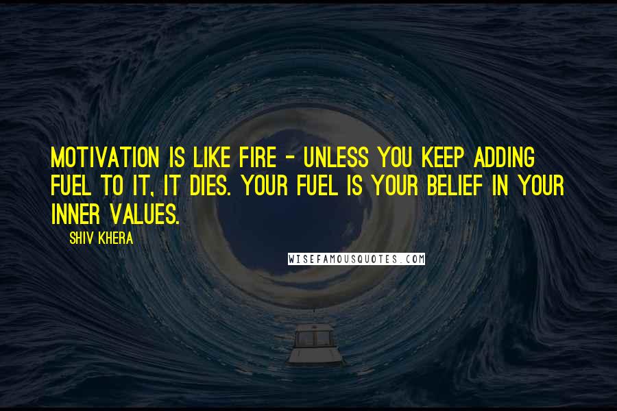 Shiv Khera Quotes: Motivation is like fire - unless you keep adding fuel to it, it dies. Your fuel is your belief in your inner values.