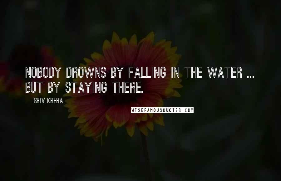 Shiv Khera Quotes: Nobody drowns by falling in the water ... but by staying there.