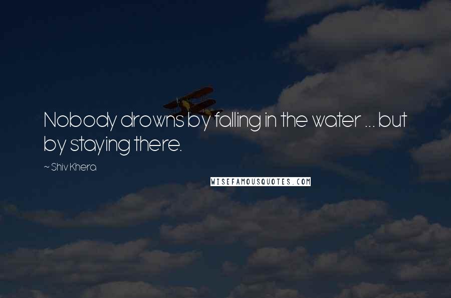 Shiv Khera Quotes: Nobody drowns by falling in the water ... but by staying there.