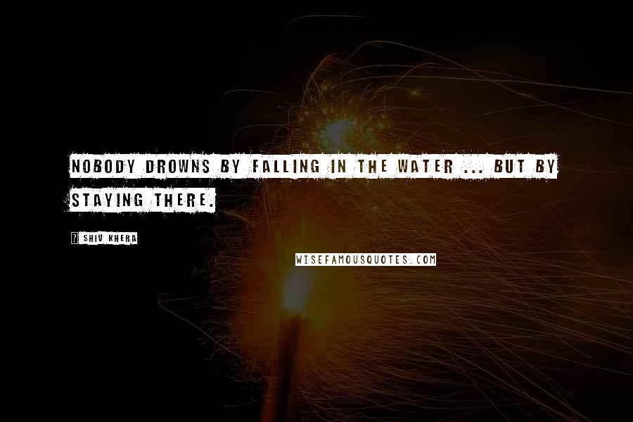Shiv Khera Quotes: Nobody drowns by falling in the water ... but by staying there.