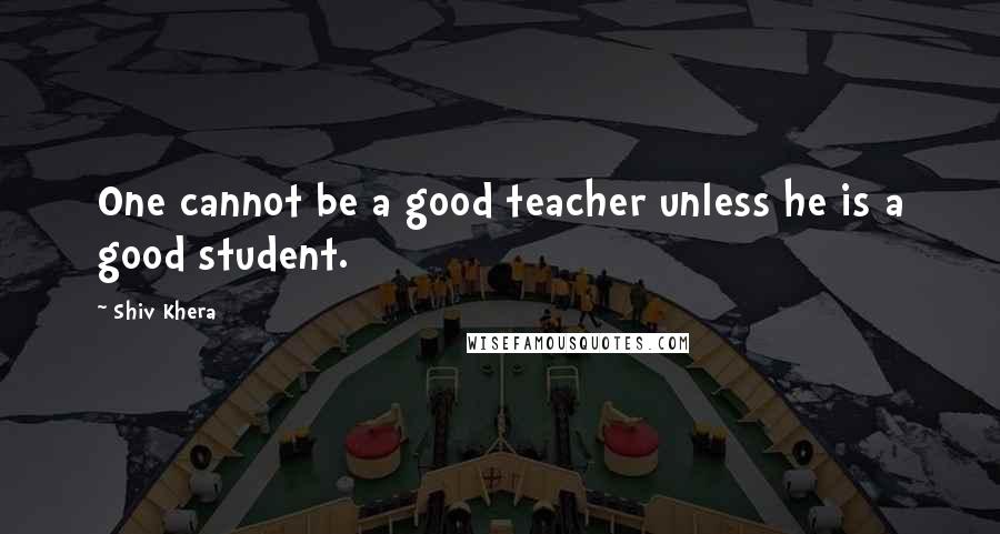 Shiv Khera Quotes: One cannot be a good teacher unless he is a good student.