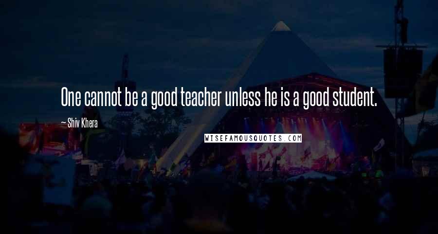 Shiv Khera Quotes: One cannot be a good teacher unless he is a good student.