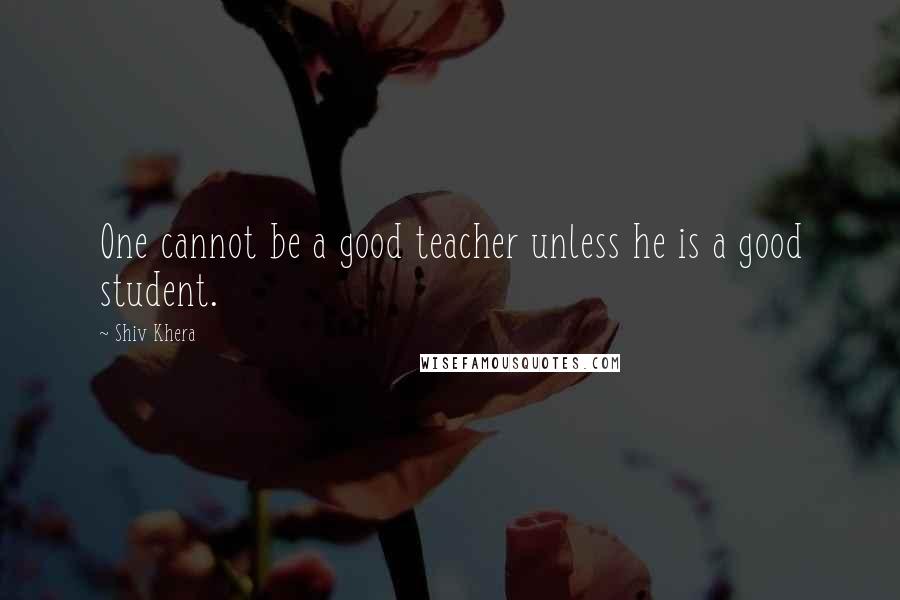 Shiv Khera Quotes: One cannot be a good teacher unless he is a good student.