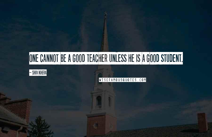 Shiv Khera Quotes: One cannot be a good teacher unless he is a good student.