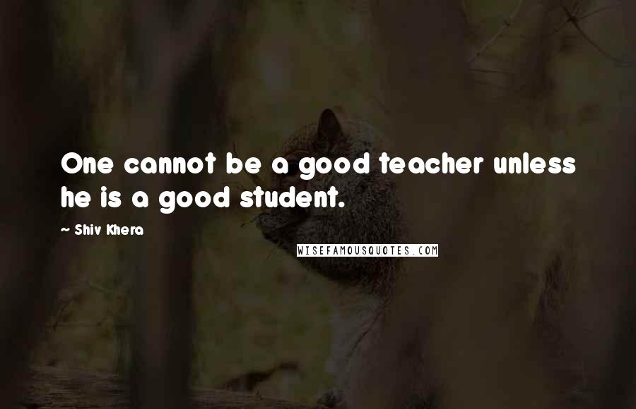Shiv Khera Quotes: One cannot be a good teacher unless he is a good student.