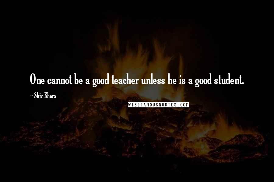 Shiv Khera Quotes: One cannot be a good teacher unless he is a good student.