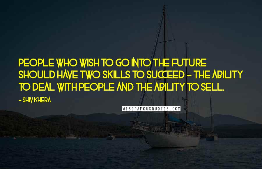 Shiv Khera Quotes: People who wish to go into the future should have two skills to succeed - the ability to deal with people and the ability to sell.