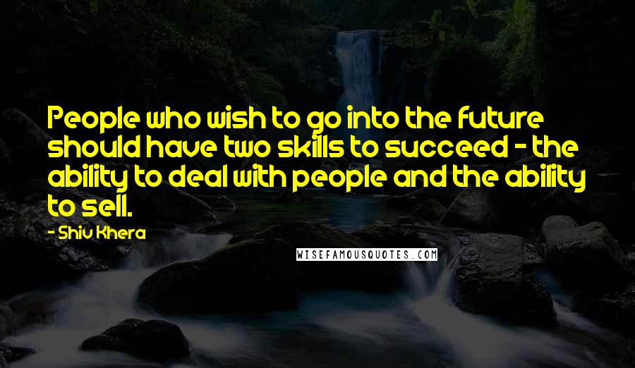 Shiv Khera Quotes: People who wish to go into the future should have two skills to succeed - the ability to deal with people and the ability to sell.