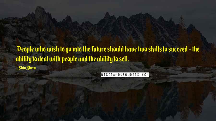 Shiv Khera Quotes: People who wish to go into the future should have two skills to succeed - the ability to deal with people and the ability to sell.