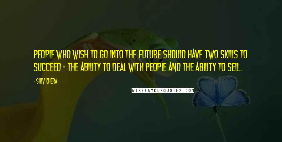 Shiv Khera Quotes: People who wish to go into the future should have two skills to succeed - the ability to deal with people and the ability to sell.