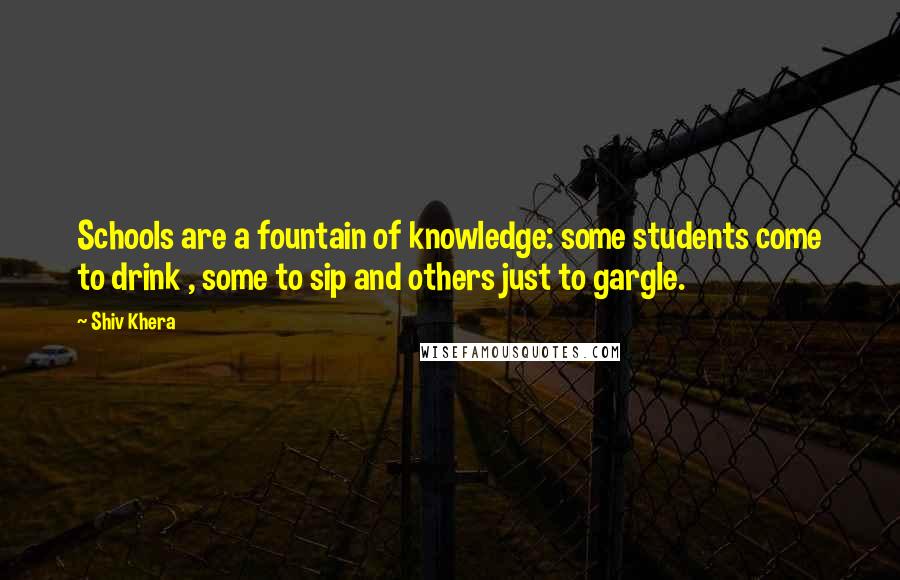 Shiv Khera Quotes: Schools are a fountain of knowledge: some students come to drink , some to sip and others just to gargle.