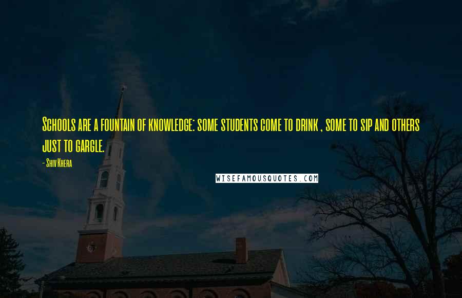 Shiv Khera Quotes: Schools are a fountain of knowledge: some students come to drink , some to sip and others just to gargle.