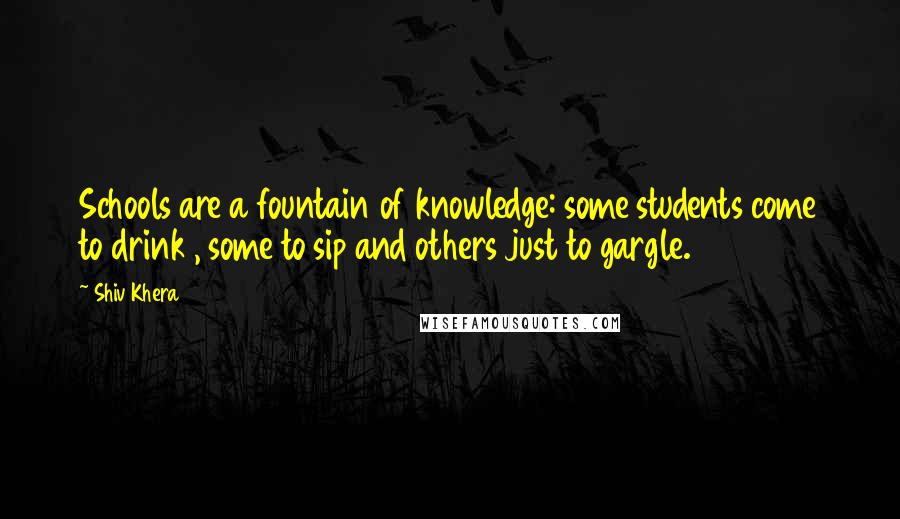 Shiv Khera Quotes: Schools are a fountain of knowledge: some students come to drink , some to sip and others just to gargle.