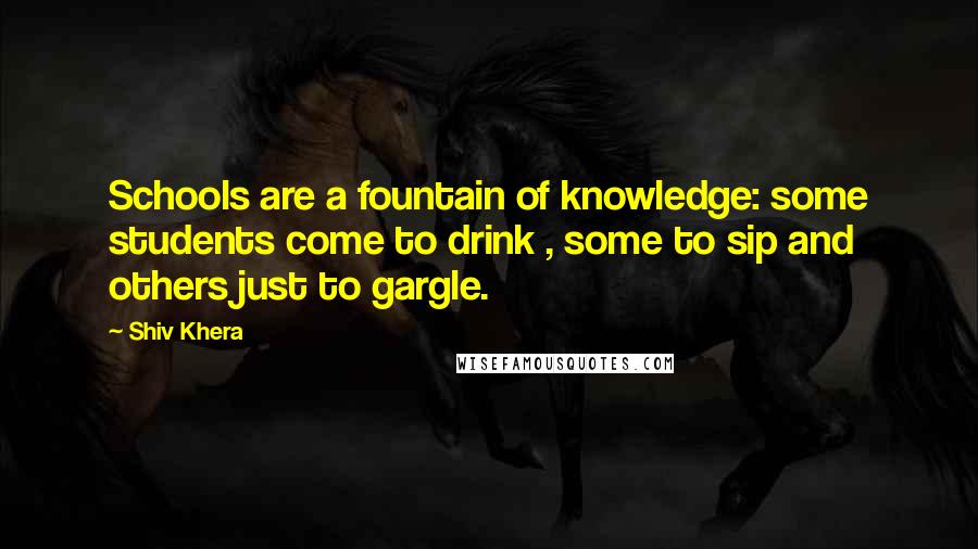 Shiv Khera Quotes: Schools are a fountain of knowledge: some students come to drink , some to sip and others just to gargle.