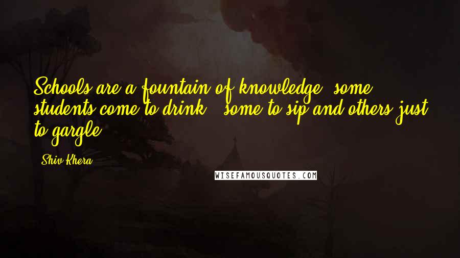 Shiv Khera Quotes: Schools are a fountain of knowledge: some students come to drink , some to sip and others just to gargle.