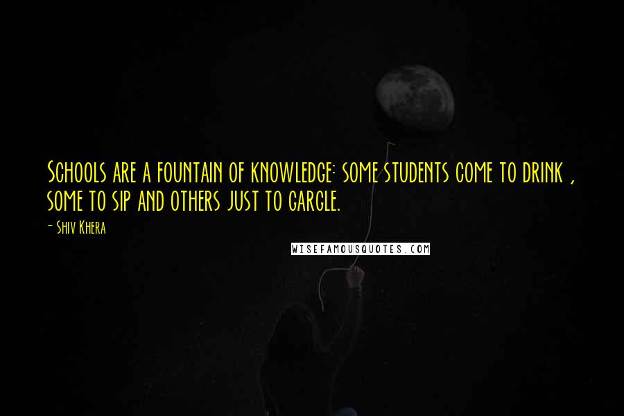 Shiv Khera Quotes: Schools are a fountain of knowledge: some students come to drink , some to sip and others just to gargle.