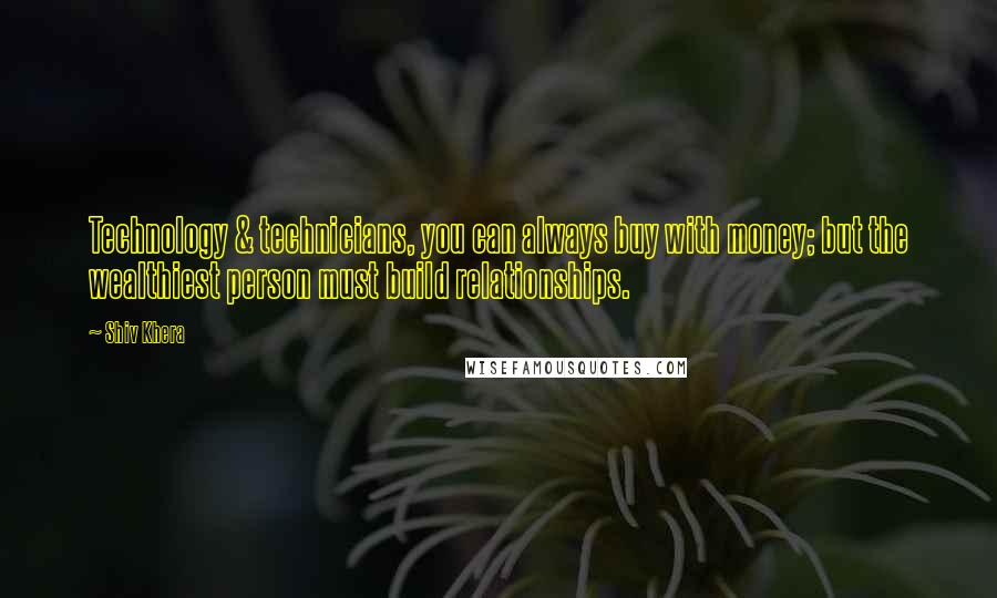 Shiv Khera Quotes: Technology & technicians, you can always buy with money; but the wealthiest person must build relationships.