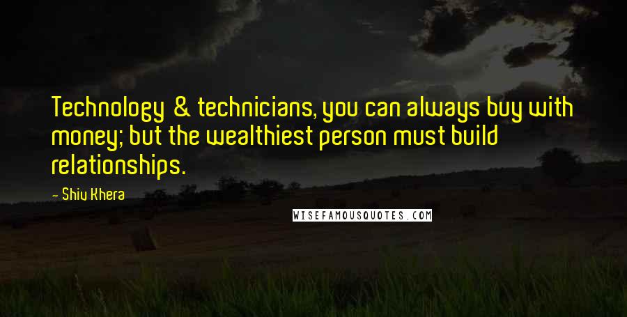 Shiv Khera Quotes: Technology & technicians, you can always buy with money; but the wealthiest person must build relationships.