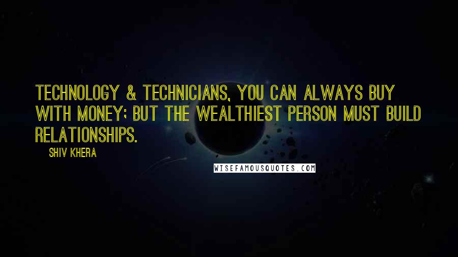 Shiv Khera Quotes: Technology & technicians, you can always buy with money; but the wealthiest person must build relationships.