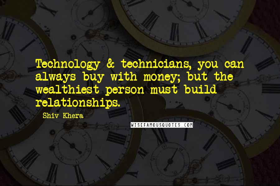 Shiv Khera Quotes: Technology & technicians, you can always buy with money; but the wealthiest person must build relationships.