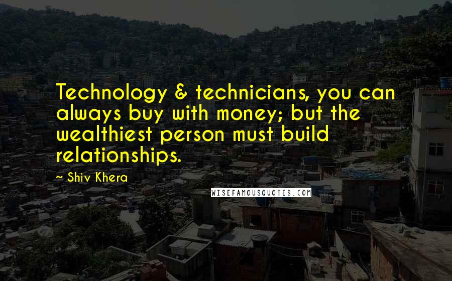 Shiv Khera Quotes: Technology & technicians, you can always buy with money; but the wealthiest person must build relationships.